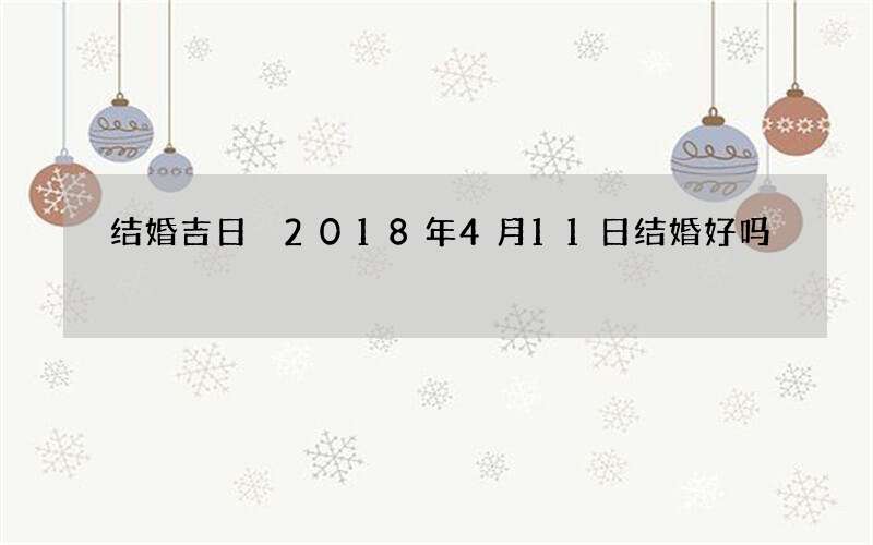 结婚吉日 2018年4月11日结婚好吗